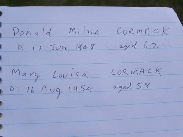 parents;  | Donald Milne CORMACK,  | died 17 June 1948 aged 62 years;  | Mary Louisa CORMACK,  | died 16 Aug 1954 aged 58 years;  | Mudgeeraba cemetery, City of Gold Coast  | 