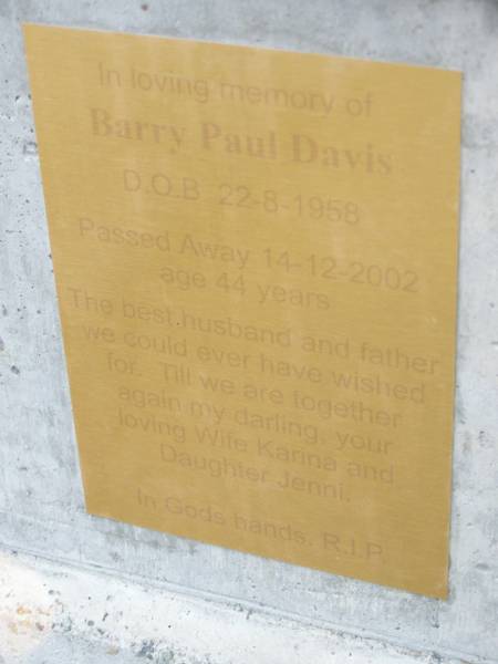 Barry Paul DAVIS,  | born 22-8-1958,  | died 14-12-2002 aged 44 years,  | wife Karina,  | daughter Jenni;  | Mudgeeraba cemetery, City of Gold Coast  | 