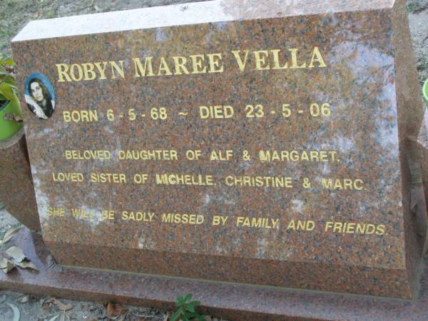 Robyn Maree VELLA,  | born 6-5-68,  | died 23-5-06,  | daughter of Alf & Margaret,  | sister of Michelle, Christine & Marc;  | Mudgeeraba cemetery, City of Gold Coast  | 