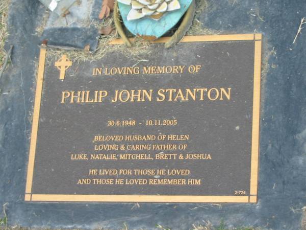 Philip John STANTON,  | 30-6-1948 - 10-11-2005,  | husband of Helen,  | father of Luke, Mitchell, Brett & Joshua;  | Mudgeeraba cemetery, City of Gold Coast  | 