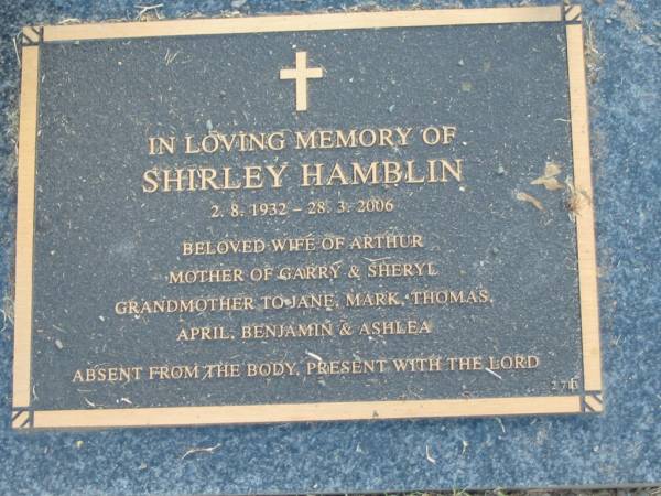 Shirley HAMBLIN,  | 2-8-1932 - 28-3-2006,  | wife of Arthur,  | mother of Garry & Sheryl,  | grandmother of Jane, Mark, Thomas, April,  | Benjamin & Ashlea;  | Mudgeeraba cemetery, City of Gold Coast  | 