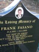 
Frank FASANO,
21-4-1951 - 14-4-2005,
loved by wife, daughter & family;
Mudgeeraba cemetery, City of Gold Coast
