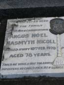 
Angus Noel Nasmyth NICOLL,
father grandfather,
died 10 Feb 1970 aged 78 years;
Ruth Ellen NICOLL,
wife mother grandmother,
died 8 Aug 1968 aged 80 years;
Mudgeeraba cemetery, City of Gold Coast
