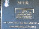 
Jack MUIR,
31-10-1920 -5-1-2008,
husband of Janice,
father father-in-law grandad great-pa;
Mudgeeraba cemetery, City of Gold Coast
