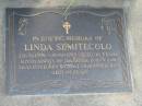 
Linda SEMITECOLO,
20-3-1899 - 18-6-1997 aged 98 years,
loved by daughter son-in-law grandchildren great-grandchildren;
Mudgeeraba cemetery, City of Gold Coast
