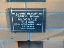 
Darryl Brian MCDONALD,
died 20 Nov 1988 aged 35 years;
Mudgeeraba cemetery, City of Gold Coast
