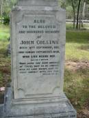 
Anne, wife of John COLLINS,
died Sunday 18 Jan 1891 in her 74th year;
John COLLINS,
born 10 Sept 1812,
died Sunday 14 Aug 1989;
John George COLLINS, youngest son,
born 17 Dec 1849 died 16 Sept 1910;
Robert Martin COLLINS, eldest son,
born 17 Dec 1843 died 18 Aug 1913,
sleeps at Tamrookum;
William COLLINS, second son,
born 26 April 1846 died 22 Jan 1909;
Gwendoline, wife,
born 9 April 1870 died 16 Nov 1962;
Jane COLLINS, eldest daughter,
born 22 Sept 1841 died 7 Jan 1927;
Mundoolun Anglican cemetery, Beaudesert Shire
