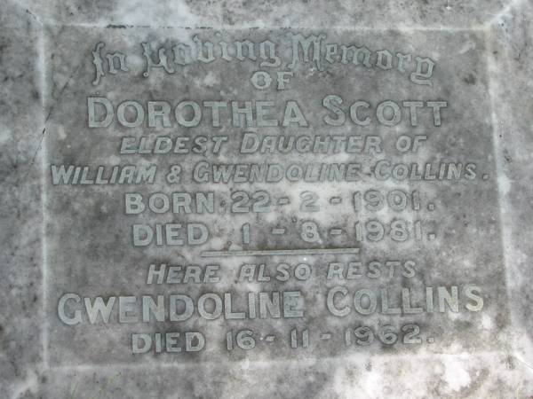 Dorothea SCOTT,  | eldest daughter of William & Gwendoline COLLINS,  | born 22-2-1901 died 1-8-1981;  | Gwendoline COLLINS,  | died 16-1962;  | Mundoolun Anglican cemetery, Beaudesert Shire  | 