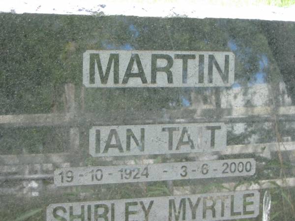 Ian Tait MARTIN,  | 19-10-1924 - 3-6-2000;  | Shirley Myrtle MARTIN,  | 29-4-1930 - 31-10-1997,  | of Riemore Tambourine;  | parents of Sandra, Donald, Ashley, John,  | Robert & Neil;  | Mundoolun Anglican cemetery, Beaudesert Shire  | 