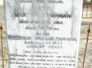 
Henry CHAPMAN, husband,
died from injuries 29 Jan 1912 aged 74 years;
Martha CHAPMAN, 
died 27 July 1915 aged 78 years;
Frederick William CHAPMAN.
died 13 July 1923 aged 47 years;
Murphys Creek cemetery, Gatton Shire
