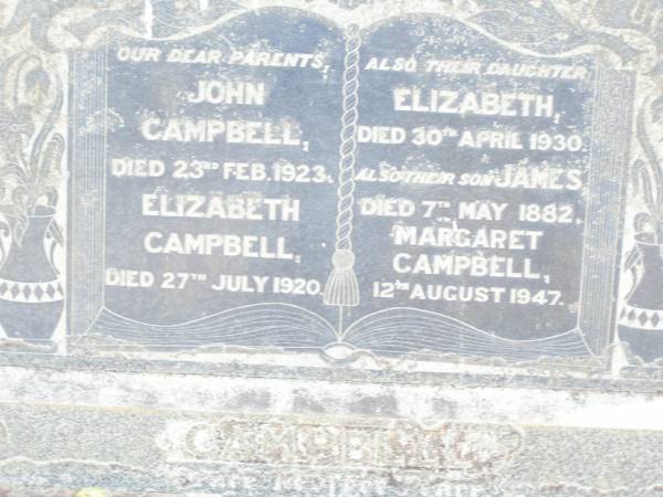 parents;  | John CAMPBELL,  | died 23 Feb 1923;  | Elizabeth CAMPBELL,  | died 27 July 1920;  | Elizabeth (Bess), daughter,  | died 30 April 1930;  | James, son,  | died 7 May 1882;  | Margaret CAMPBELL,  | died 12 Aug 1947;  | Murphys Creek cemetery, Gatton Shire  | 