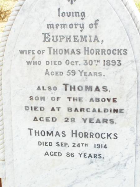 Euphemia, wife of Thomas HORROCKS,  | died 30 Oct 1893 aged 59 years;  | Thomas, son,  | died Barcaldine aged 28 years;  | Thomas HORROCKS,  | died 24 Sept 1914 aged 86 years;  | Murphys Creek cemetery, Gatton Shire  | 