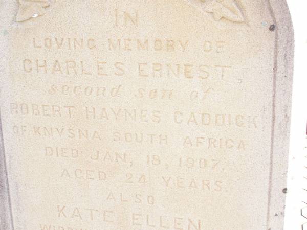 Charles Ernest,  | second son of Robert Hayne CADDICK,  | of Knvsna South Africa,  | died 18 Jan 1907 aged 24 years;  | Kate Ellen,  | widow of R.H. CADDICK,  | died 24 Sept 1909 aged 53 years;  | Murphys Creek cemetery, Gatton Shire  | 