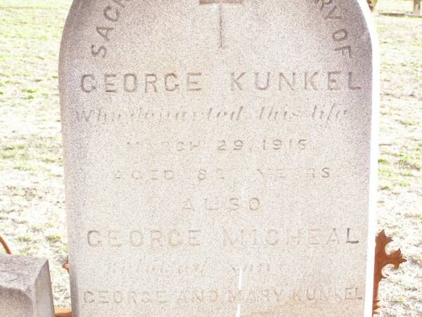 Mary KUNKEL,  | died Jan 1919 aged 85 years;  | Mary Ellen, daughter of George & Mary KUNKEL,  | died 2 Sept 1883 aged 19 years;  | George KUNKEL,  | died 29 Mar 1916 aged 82 years;  | George Micheal, son of George & Mary,  | died 25 Dec 1901 aged 43 years;  | Murphys Creek cemetery, Gatton Shire  | 