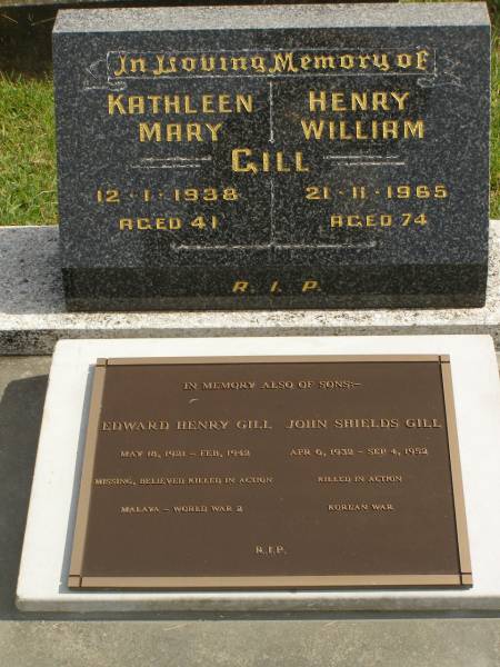 Kathleen Mary GILL,  | died 12-1-1938 aged 41 years;  | Henry William GILL,  | died 21-11-1965 aged 74 years;  | Edward Henry GILL,  | born 18 May 1921,  | missing believed killed in action Malaya Feb 1942;  | John Shields GILL,  | born 6 April 1932,  | killed in action Korean War 4 Sep 1952;  | Murwillumbah Catholic Cemetery, New South Wales  | 