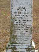 
Margaret
wife of Robert McLAUGHLIN
of Killala, County Mayo, Ireland
Died at Fruit Hill
7 Apr 1892
aged 52

husband
Robert
28 Mar 1918
78 yrs

Mutdapilly general cemetery, Boonah Shire
