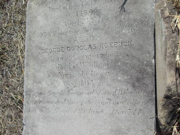 Henrietta  | widow of  | Major George Douglas ROEBUCK  | born in Linlithgow Scotland  | died in Ipswich 17 Mar 1884  | aged 71 yrs  |   | George Douglas ROEBUCK  | Born at Cawnpor India  | Died at Woodlands  | Normady Reserve  | aged 46 years  |   | Mutdapilly general cemetery, Boonah Shire  |   | [John ANDREW (adjacent) is probably sister of Henrietta. Both of Linlithgow with same parents. Ref: Qld BDM]  | 