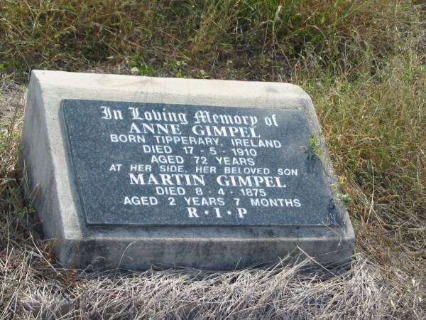 Anne GIMPEL  | b: Tipperary, Ireland  | d: 17-5-1910  | 72 yrs  |   | son  | Martin GIMPEL  | d: 8-4-1875  | aged 2 yrs 7 mths  |   | Mutdapilly general cemetery, Boonah Shire  | 
