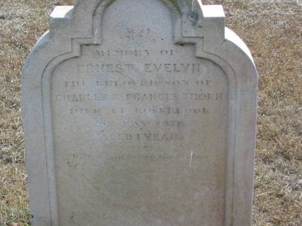 Ernest Evelyn  | son of  | Charles and Frances THORN  | died at Rosebrook  | 20 May 1871  | aged 1 year  |   | Mutdapilly general cemetery, Boonah Shire  | 