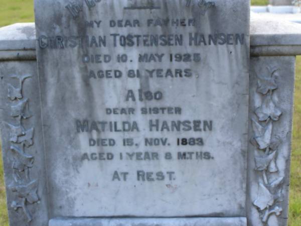 Christian Tostensen HANSEN,  | died 10 May 1925 aged 81 years,  | father;  | Matilda HANSEN,  | died 15 Nov 1883 aged 1 year 8 months,  | sister;  | erected by son G.C. HANSEN;  | Nikenbah Aalborg Danish Cemetery, Hervey Bay  | 