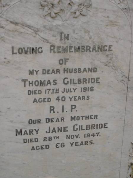 Thomas GILBRIDE,  | died 17 July 1916 aged 40 years,  | husband;  | Mary Jane GILBRIDE,  | died 28 Nov 1947 aged 66 years,  | mother;  | Nobby cemetery, Clifton Shire  | 
