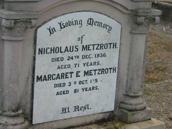 Nicholaus METZROTH,  | died 24 Dec 1936 aged 71 years;  | Margaret E. METZROTH,  | died 3 Oct 1953 aged 81 years;  | Nobby cemetery, Clifton Shire  | 