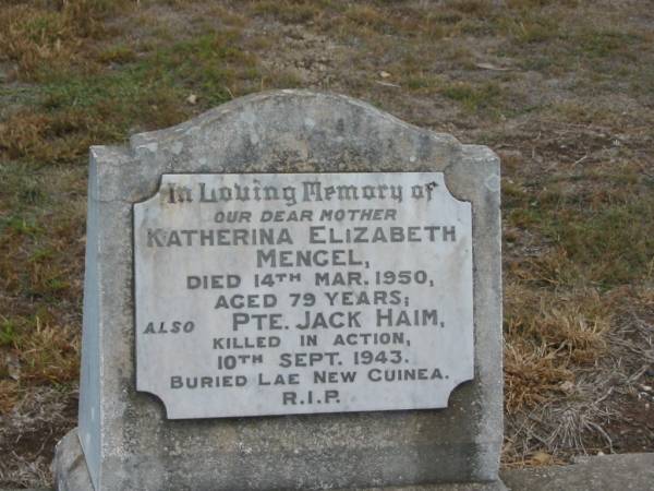 Katherina Elizabeth MENGEL,  | died 14 Mar 1950 aged 79 years,  | mother;  | Jack Haim,  | killed in action 10 Sept 1943,  | buried Lae New Guinea;  | Nobby cemetery, Clifton Shire  | 