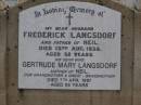 
Frederick LANGSDORF,
died 13 Aug 1938 aged 32 years,
husband,
father of Neil;
Gertrude Mary LANGSDORF,
died 7 Apr 1997 aged 86 years,
wife,
mother of Neil,
grandmother great-grandmother;
Nobby cemetery, Clifton Shire
