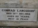 
Henry LANGSDORF,
died 5 July 1931 aged 80 years;
Sophia LANGSDORF,
died 1 Dec 1949 aged 79 years;
Conrad LANGSDORF,
died 31 Dec 1968 aged 82 years;
Nobby cemetery, Clifton Shire
