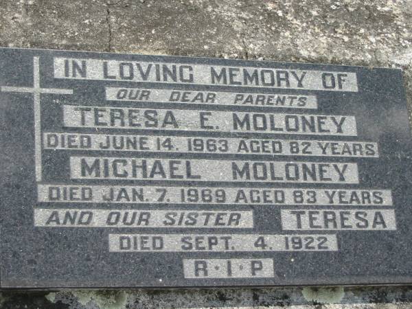 parents;  | Teresa E. MOLONEY,  | died 14 June 1963 aged 82 years;  | Michael MOLONEY,  | died 7 Jan 1969 aged 83 years;  | Teresa Veronica MOLONEY, baby sister,  | died 4 Sept 1922;  | St James Catholic Cemetery, Palen Creek, Beaudesert Shire  | 