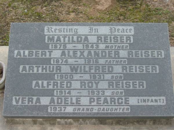 Matilda REISER, 1875 - 1943, mother;  | Albert Alexander REISER, 1874 - 1916, father;  | Arthur Wilfred REISER, 1900-1931, son;  | Alfred Roy REISER, 1914-1933, son;  | Vera Adele PEARCE (infant), 1937, grand-daughter;  | Parkhouse Cemetery, Beaudesert  | 