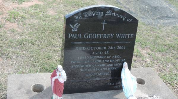 Paul Geoffrey WHITE  | d: 24 Oct 2004 aged 45  | husband of Heidi  | father of Jakob, Madeline  | stepfather of Karl, Nicol  | son of Ben and Mary  |   | Peak Downs Memorial Cemetery / Capella Cemetery  | 