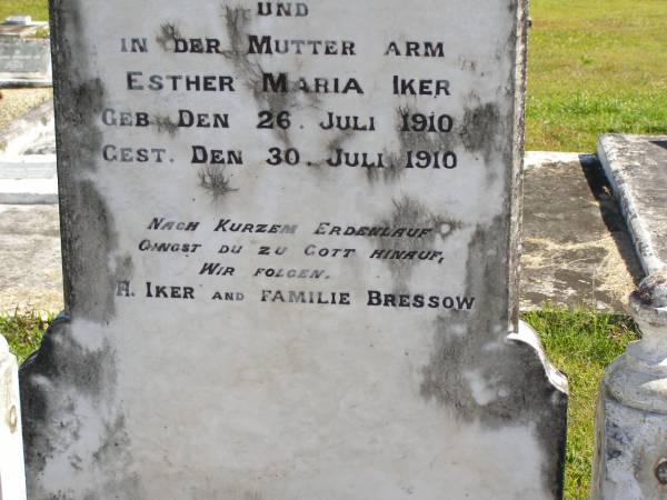 Esther Martha Ida IKER (nee BRESSOW),  | born 19 March 1886,  | died 29 July 1910;  | Esther Maria IKER,  | born 26 July 1910,  | died 30 July 1910;  | remembered by H. IKER & the BRESSOW family;  | Pimpama Island cemetery, Gold Coast  | 