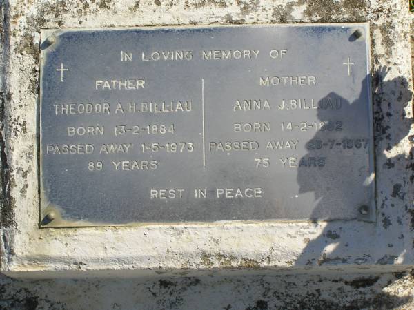 Theodor A.H. BILLIAU,  | father,  | born 13-2-1884,  | died 1-5-1973 aged 89 years;  | Anna J. BILLIAU,  | mother,  | born 14-2-1892,  | died 26-7-1967 aged 75 years;  | Pimpama Island cemetery, Gold Coast  | 