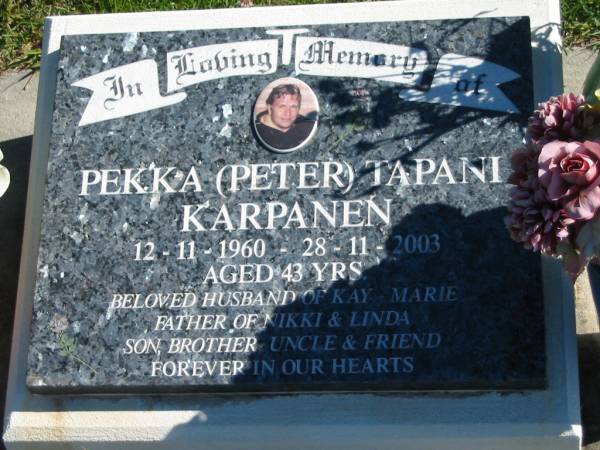 Pekka (Peter) Tapani KARPANEN,  | 12-11-1960 - 28-11-2003 aged 43 years,  | husband of Kay Marie,  | father of Nikki & Linda,  | son brother uncle;  | Pimpama Island cemetery, Gold Coast  | 