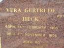 
Vera Gertrude HECK,
wife of Frank Wilhelm HECK,
born 14 Feb 1906,
died 4 Nov 1995 aged 89 years;
Frank Wilhelm HECK,
born 13 Feb 1906,
died 22 Dec 1997 aged 91 years;
Pimpama Island cemetery, Gold Coast
