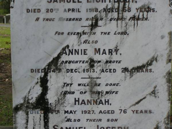 Samuel LIGHTBODY,  | died 20 April 1918 aged 68 years,  | husband father;  | Annie Mary,  | daughter,  | died 14 Dec 1913 aged 24 years;  | Hannah,  | wife,  | died 4 May 1927 aged 76 years;  | Samuel Joseph,  | son,  | died 10 Feb 1921 aged 33 years;  | Pimpama Uniting cemetery, Gold Coast  | 