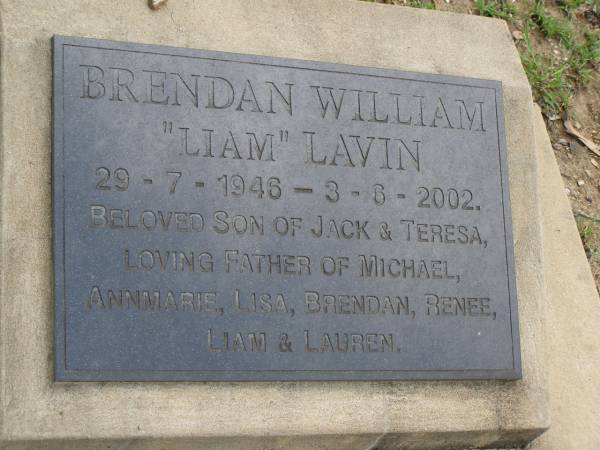 Brendan William (Liam) LAVIN,  | 29-7-1946 - 3-6-2002,  | son of Jack & Teresa,  | father of Michael, Annmarie, Lisa, Brendan, Renee,  | Liam & Lauren;  | Pimpama Uniting cemetery, Gold Coast  | 