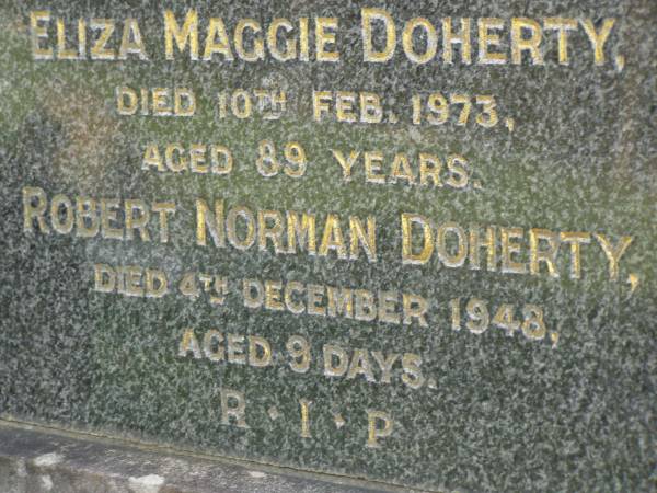 Robert DOHERTY,  | husband,  | died 20 July 1948 aged 80 years;  | Eliza Maggie DOHERTY,  | wife,  | died 10 Feb 1973 aged 89 years;  | Robert Norman DOHERTY,  | died 4 Dec 1948 aged 9 days;  | Pimpama Uniting cemetery, Gold Coast  | 