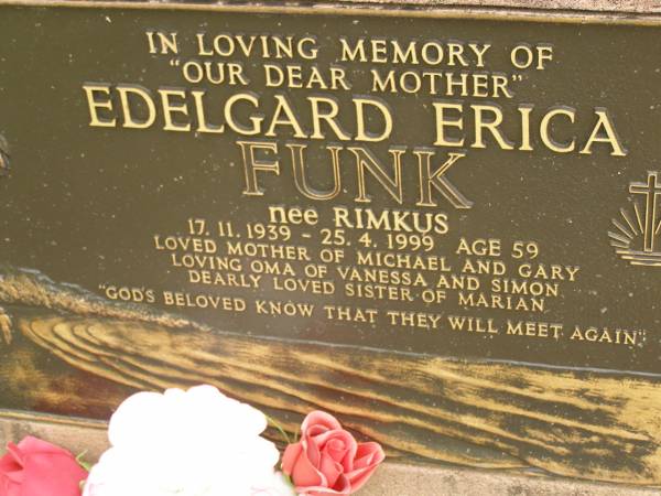 Edelgard Erica FUNK (nee RIMKUS),  | 17-11-1939 - 25-4-1999 aged 59 years,  | mother of Michael & Gary,  | oma of Vanessa & Simon,  | sister of Marian;  | Pimpama Uniting cemetery, Gold Coast  | 