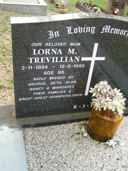 Lorna M. TREVILLIAN,  | mum,  | 2-11-1894 - 12-8-1993 aged 98 years,  | missed by George, Beth, Alan, Nancy & Margaret;  | Pimpama Uniting cemetery, Gold Coast  | 