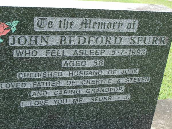 John Bedford SPURR,  | died 5-7-1993 aged 58 years,  | husband of Judy,  | father of Cheryle & Steven,  | grandpop;  | Pimpama Uniting cemetery, Gold Coast  | 