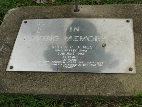 Allen P. JONES,  | died 20 June 1993 aged 41 years;  | Dennis W. JONES,  | brother,  | died 30-4-1993 aged 44 years,  | ashes scattered at Geelong VIC;  | Pimpama Uniting cemetery, Gold Coast  | 