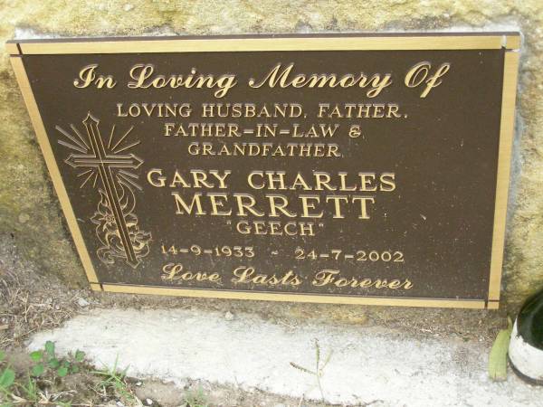 Gary Charles (Geech) MERRETT,  | husband father father-in-law grandfather,  | 14-9-1933 - 24-7-2002;  | Pimpama Uniting cemetery, Gold Coast  | 