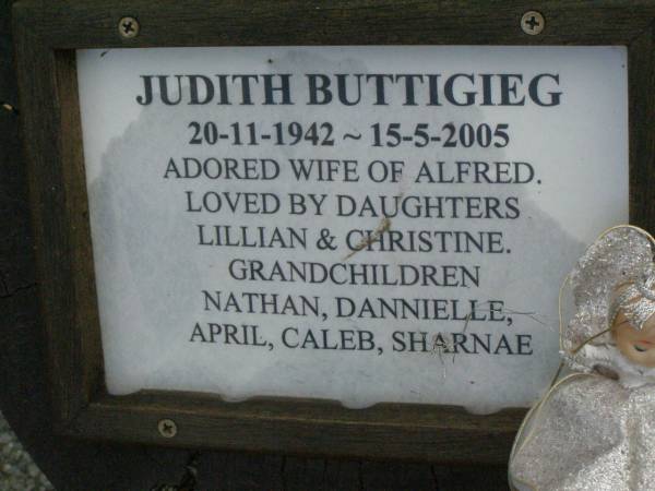 Judith BUTTIGIEG,  | 20-11-1942 - 15-5-2005,  | wife of Alfred,  | daughters Lillian & Christine,  | grandchildren Nathan, Dannielle, April, Caleb & Sharnae;  | Pimpama Uniting cemetery, Gold Coast  | 