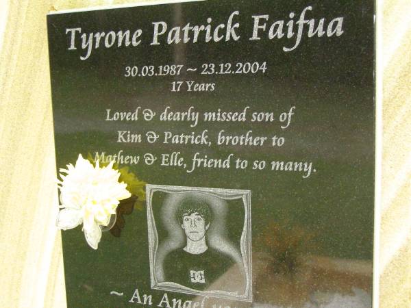 Tyrone Patrick FAIFUA,  | 30-03-1987 - 23-12-2004 aged 17 years,  | son of Kim & Patrick,  | brother of Mathew & Elle;  | Pimpama Uniting cemetery, Gold Coast  | 