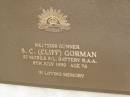 
S.C. (Cliff) GORMAN,
died 8 July 1999 aged 76 years;
Pimpama Uniting cemetery, Gold Coast

