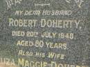 
Robert DOHERTY,
husband,
died 20 July 1948 aged 80 years;
Eliza Maggie DOHERTY,
wife,
died 10 Feb 1973 aged 89 years;
Robert Norman DOHERTY,
died 4 Dec 1948 aged 9 days;
Pimpama Uniting cemetery, Gold Coast
