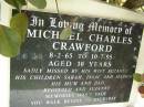 
Michael Charles CRAWFORD,
8-2-65 - 10-7-95 aged 30 years,
wife Suzanne,
children Sarah, Isaac & Jessica,
missed by mum, dad, Reginald & Suzanne;
Pimpama Uniting cemetery, Gold Coast
