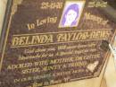 
Belinda TAYLOR-BEWS,
23-11-76 - 22-9-02,
wife mother daughter sister aunty;
Pimpama Uniting cemetery, Gold Coast
